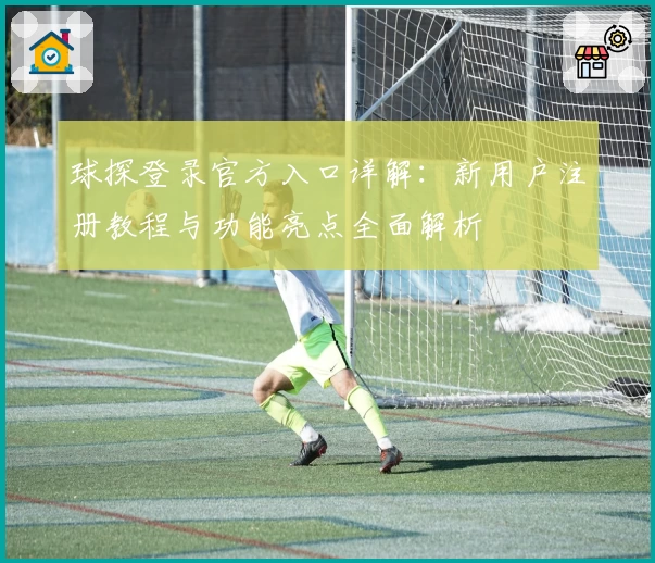 球探登录官方入口详解：新用户注册教程与功能亮点全面解析