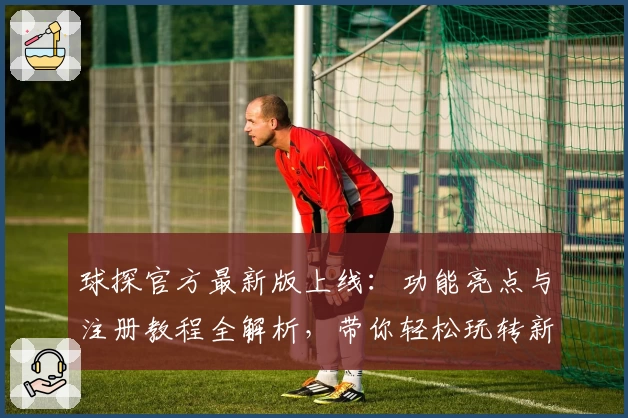 球探官方最新版上线:功能亮点与注册教程全解析,带你轻松玩转新体验