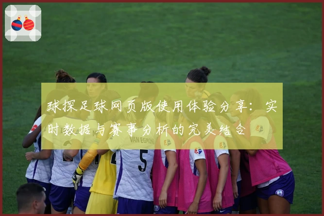 球探足球网页版使用体验分享：实时数据与赛事分析的完美结合