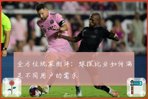 全方位玩家测评：球探比分如何满足不同用户的需求