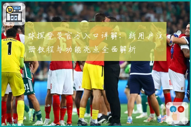 球探登录官方入口详解：新用户注册教程与功能亮点全面解析