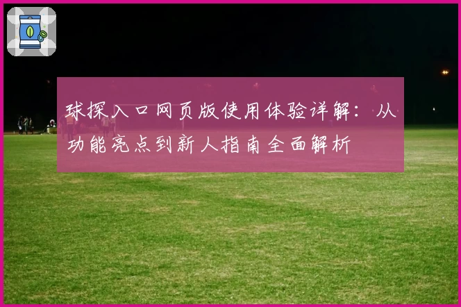 球探入口网页版使用体验详解：从功能亮点到新人指南全面解析