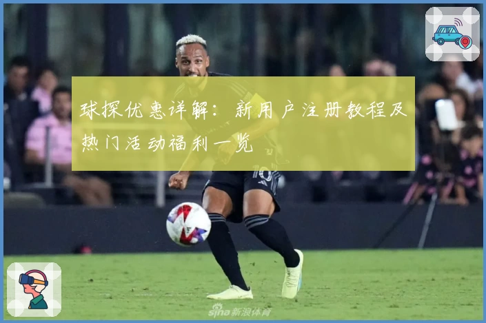 球探优惠详解：新用户注册教程及热门活动福利一览