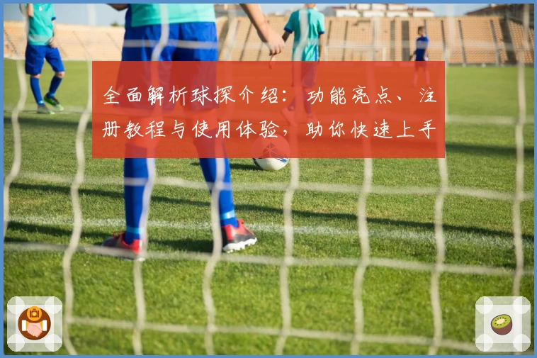全面解析球探介绍：功能亮点、注册教程与使用体验，助你快速上手