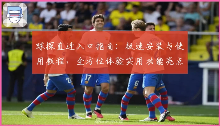 球探直连入口指南：极速安装与使用教程，全方位体验实用功能亮点