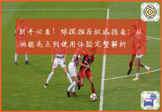 新手必看！球探推荐权威指南：从功能亮点到使用体验完整解析