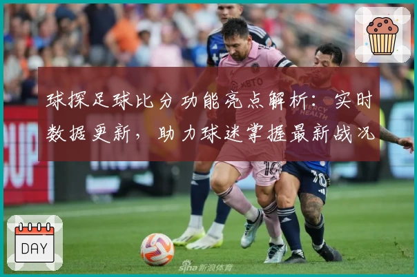 球探足球比分功能亮点解析：实时数据更新，助力球迷掌握最新战况