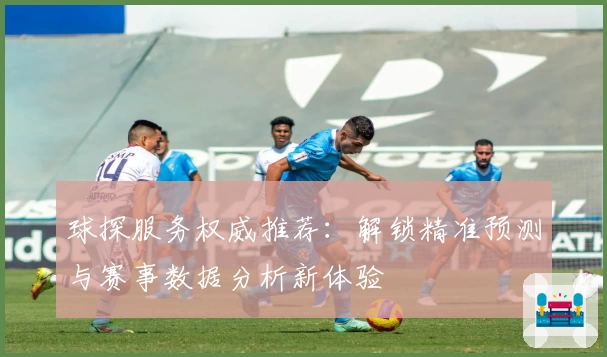 球探服务权威推荐：解锁精准预测与赛事数据分析新体验