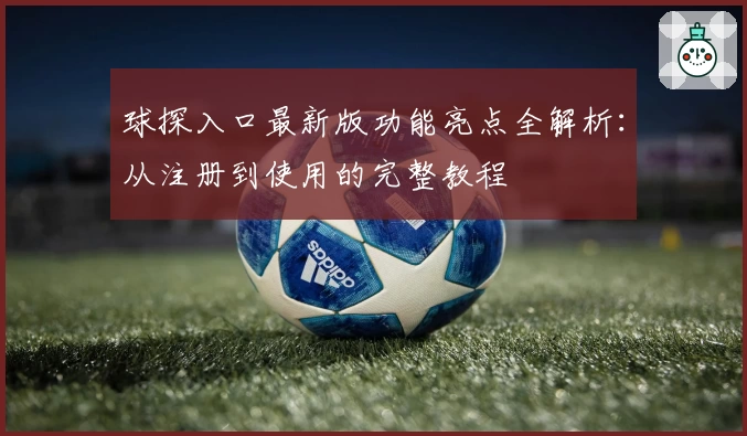 球探入口最新版功能亮点全解析：从注册到使用的完整教程