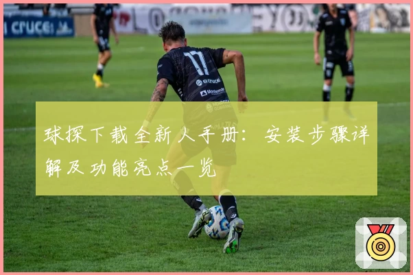 球探下载全新人手册：安装步骤详解及功能亮点一览
