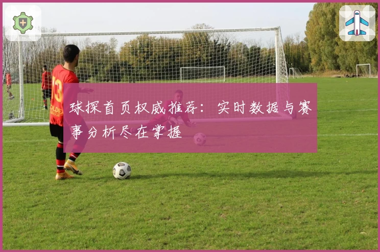 球探首页权威推荐：实时数据与赛事分析尽在掌握