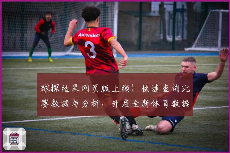 球探结果网页版上线！快速查询比赛数据与分析，开启全新体育数据查询体验