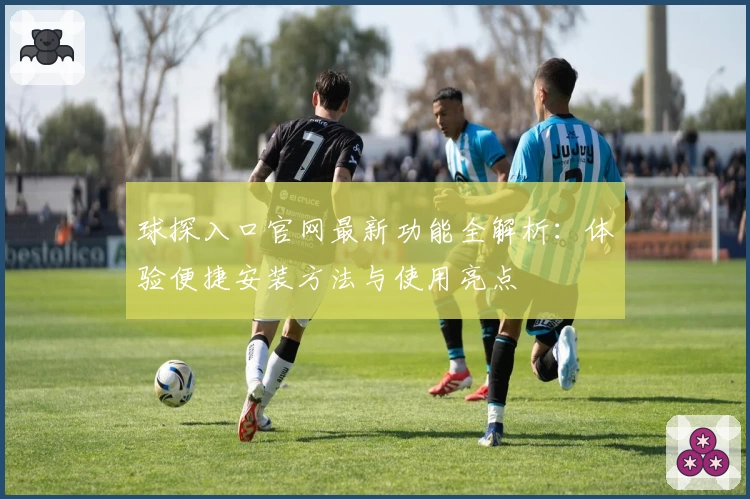 球探入口官网最新功能全解析：体验便捷安装方法与使用亮点