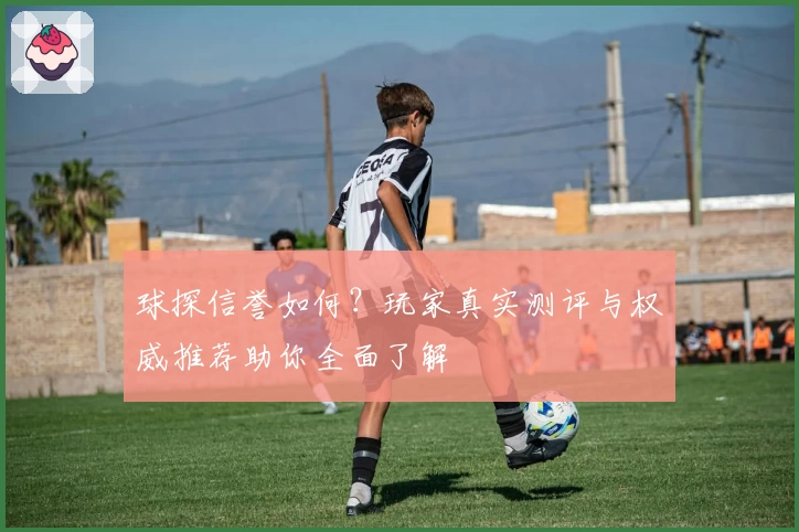 球探信誉如何？玩家真实测评与权威推荐助你全面了解