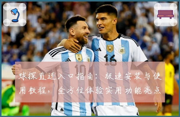 球探直连入口指南：极速安装与使用教程，全方位体验实用功能亮点