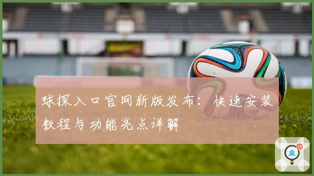 球探入口官网新版发布：快速安装教程与功能亮点详解
