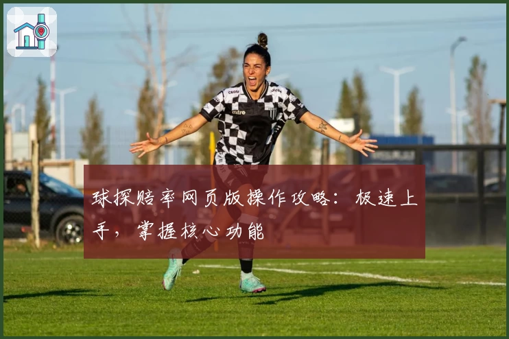 球探赔率网页版操作攻略:极速上手,掌握核心功能