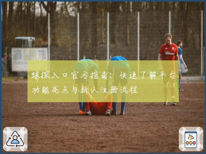 球探入口官方指南：快速了解平台功能亮点与新人注册流程