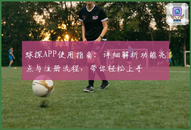 球探APP使用指南：详细解析功能亮点与注册流程，带你轻松上手