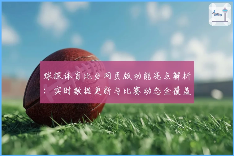 球探体育比分网页版功能亮点解析：实时数据更新与比赛动态全覆盖