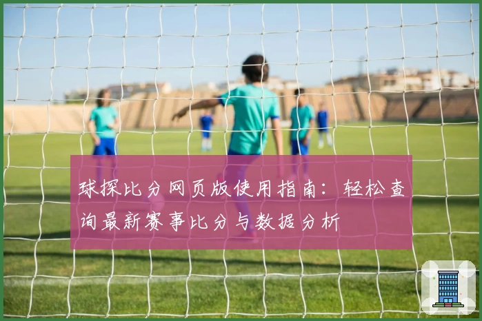 球探比分网页版使用指南：轻松查询最新赛事比分与数据分析