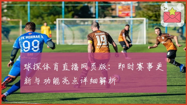 球探体育直播网页版：即时赛事更新与功能亮点详细解析