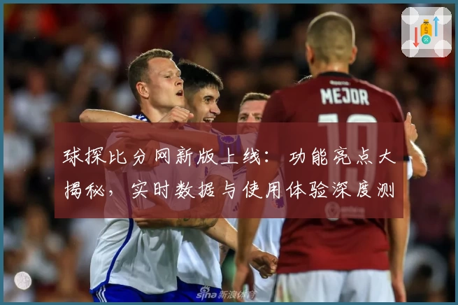 球探比分网新版上线：功能亮点大揭秘，实时数据与使用体验深度测评