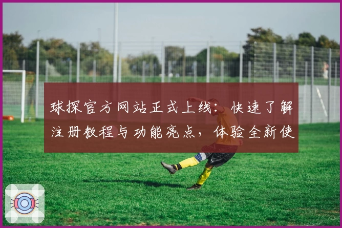 球探官方网站正式上线：快速了解注册教程与功能亮点，体验全新使用方式