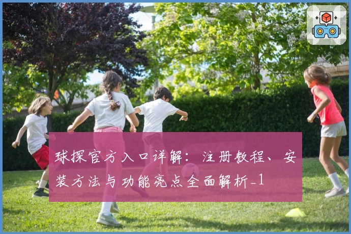 球探官方入口详解：注册教程、安装方法与功能亮点全面解析_1