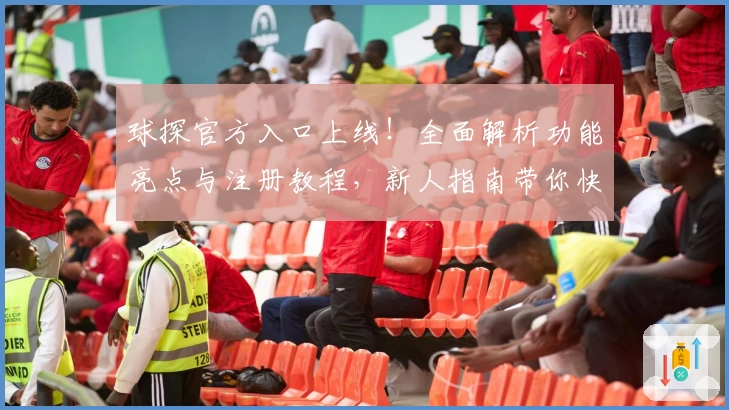 球探官方入口上线！全面解析功能亮点与注册教程，新人指南带你快速上手
