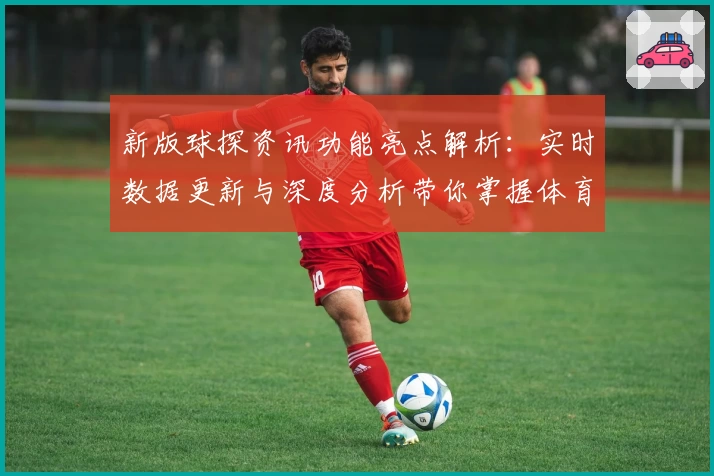 新版球探资讯功能亮点解析：实时数据更新与深度分析带你掌握体育核心动态