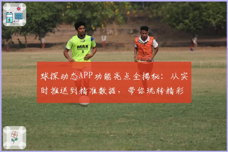 球探动态APP功能亮点全揭秘：从实时推送到精准数据，带你玩转精彩赛事
