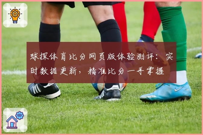 球探体育比分网页版体验测评：实时数据更新，精准比分一手掌握