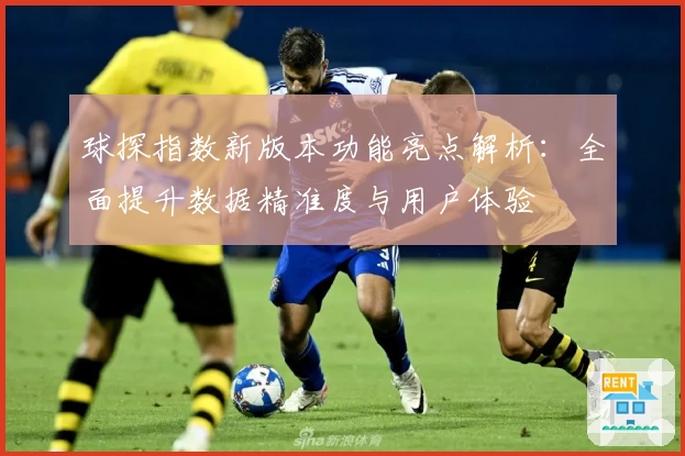 球探指数新版本功能亮点解析：全面提升数据精准度与用户体验