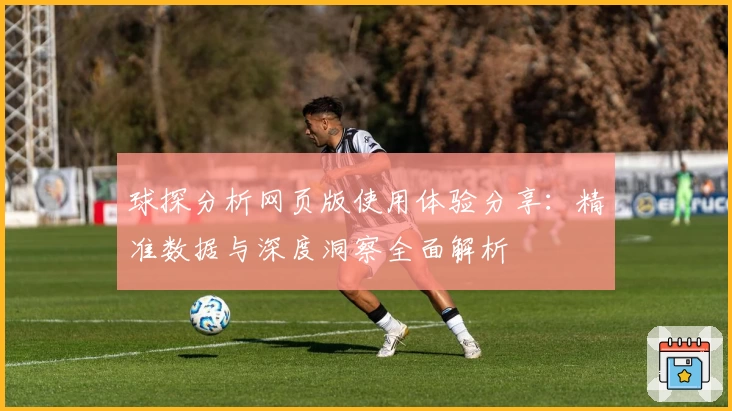 球探分析网页版使用体验分享：精准数据与深度洞察全面解析
