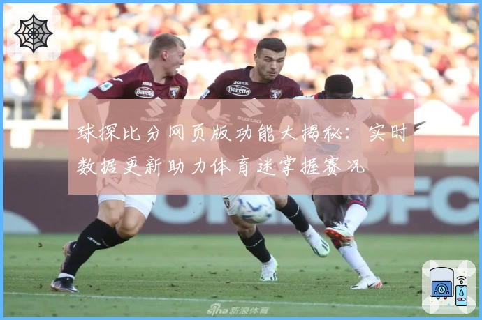 球探比分网页版功能大揭秘:实时数据更新助力体育迷掌握赛况