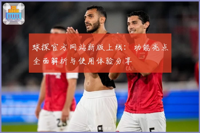 球探官方网站新版上线：功能亮点全面解析与使用体验分享