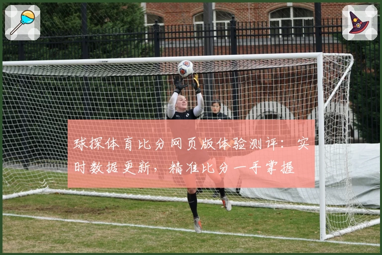 球探体育比分网页版体验测评：实时数据更新，精准比分一手掌握