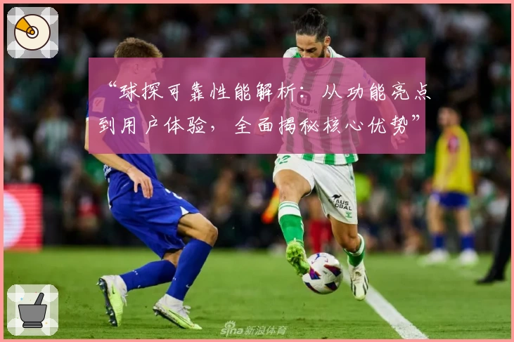 “球探可靠性能解析：从功能亮点到用户体验，全面揭秘核心优势”