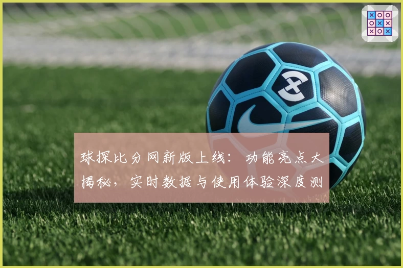 球探比分网新版上线：功能亮点大揭秘，实时数据与使用体验深度测评
