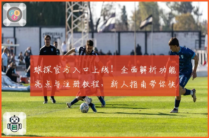 球探官方入口上线！全面解析功能亮点与注册教程，新人指南带你快速上手