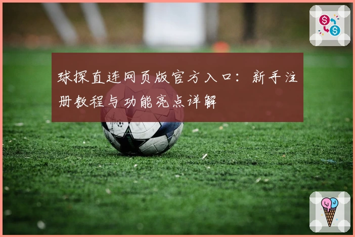 球探直连网页版官方入口：新手注册教程与功能亮点详解