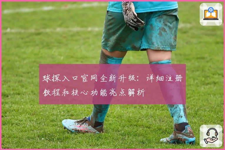 球探入口官网全新升级：详细注册教程和核心功能亮点解析