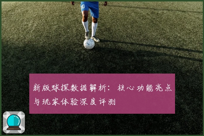 新版球探数据解析：核心功能亮点与玩家体验深度评测