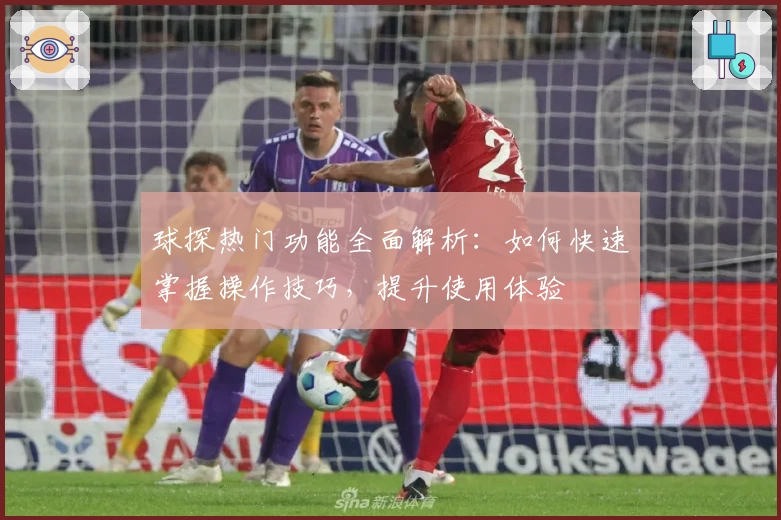 球探热门功能全面解析：如何快速掌握操作技巧，提升使用体验