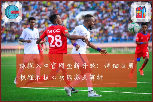 球探入口官网全新升级：详细注册教程和核心功能亮点解析