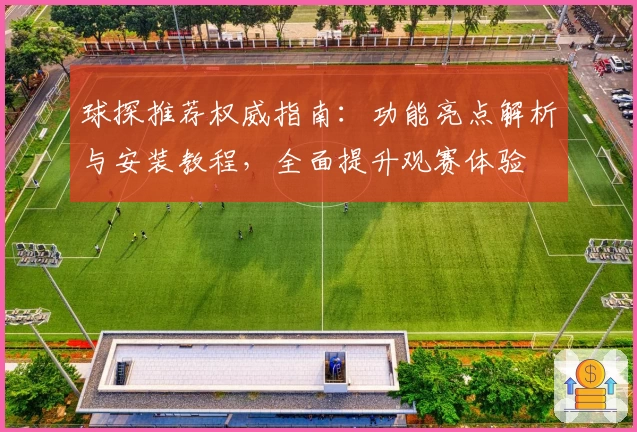 球探推荐权威指南：功能亮点解析与安装教程，全面提升观赛体验