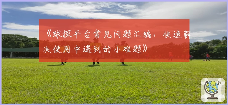 《球探平台常见问题汇编，快速解决使用中遇到的小难题》