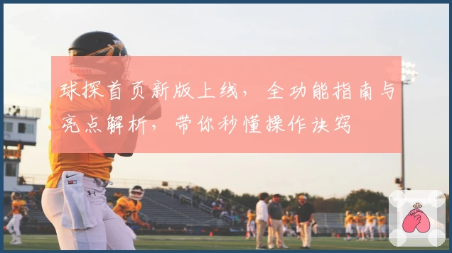 球探首页新版上线，全功能指南与亮点解析，带你秒懂操作诀窍
