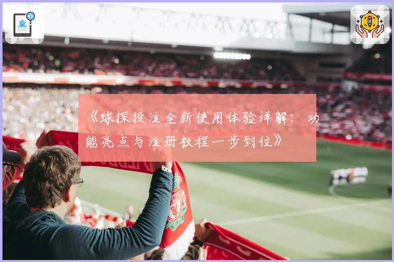 《球探投注全新使用体验详解：功能亮点与注册教程一步到位》